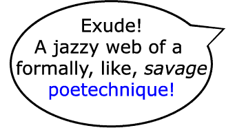 Exude! A jazzy web of a formally, like, savage poetechnique!